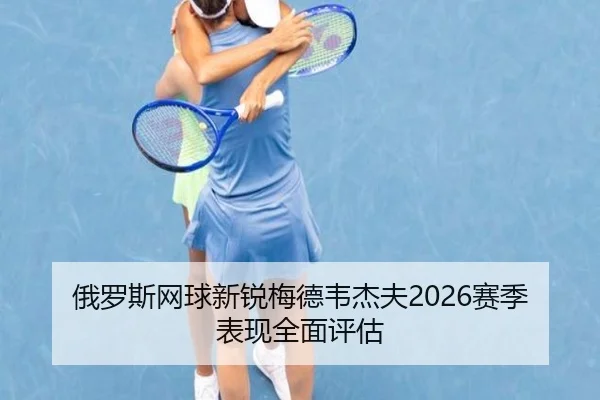 俄罗斯网球新锐梅德韦杰夫2026赛季表现全面评估 - bbsports