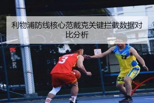 利物浦防线核心范戴克关键拦截数据对比分析 - bbsports